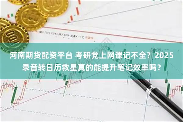 河南期货配资平台 考研党上网课记不全？2025录音转日历救星真的能提升笔记效率吗？