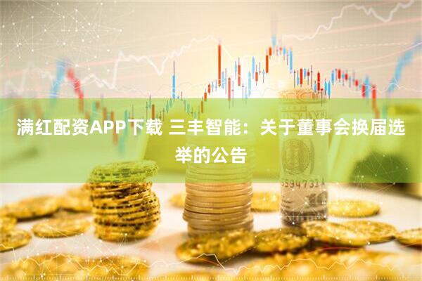 满红配资APP下载 三丰智能：关于董事会换届选举的公告