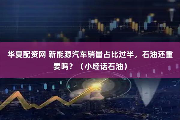 华夏配资网 新能源汽车销量占比过半，石油还重要吗？（小经话石油）