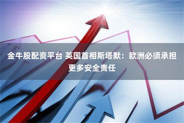 金牛股配资平台 英国首相斯塔默：欧洲必须承担更多安全责任