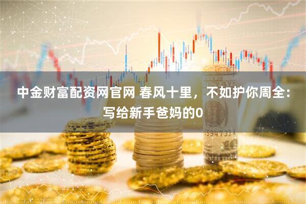 中金财富配资网官网 春风十里，不如护你周全：写给新手爸妈的0