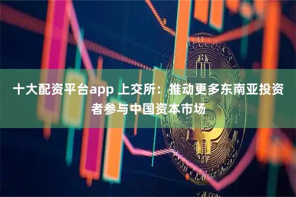 十大配资平台app 上交所：推动更多东南亚投资者参与中国资本市场
