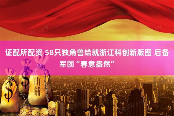 证配所配资 58只独角兽绘就浙江科创新版图 后备军团“春意盎然”