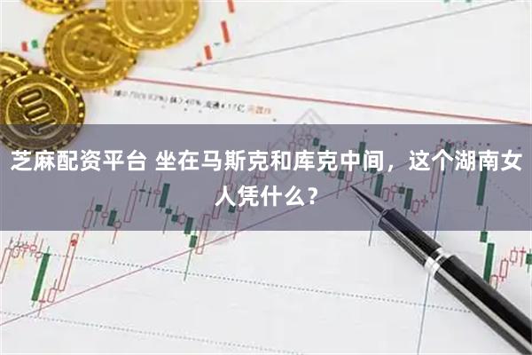 芝麻配资平台 坐在马斯克和库克中间，这个湖南女人凭什么？