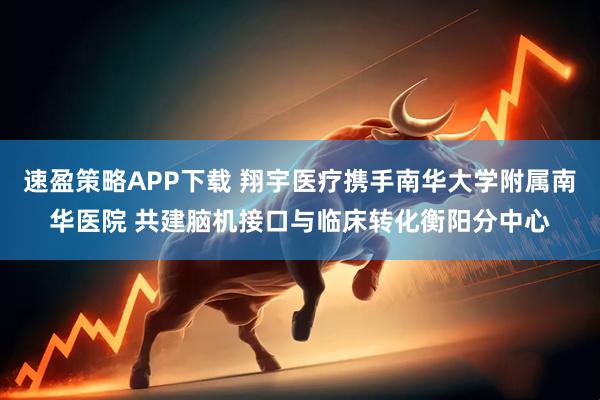 速盈策略APP下载 翔宇医疗携手南华大学附属南华医院 共建脑机接口与临床转化衡阳分中心