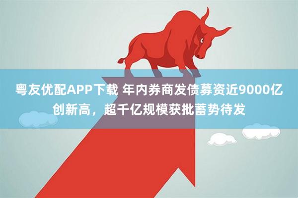 粤友优配APP下载 年内券商发债募资近9000亿创新高，超千亿规模获批蓄势待发